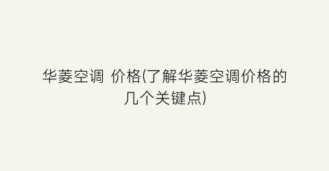 “华菱空调 价格(了解华菱空调价格的几个关键点)